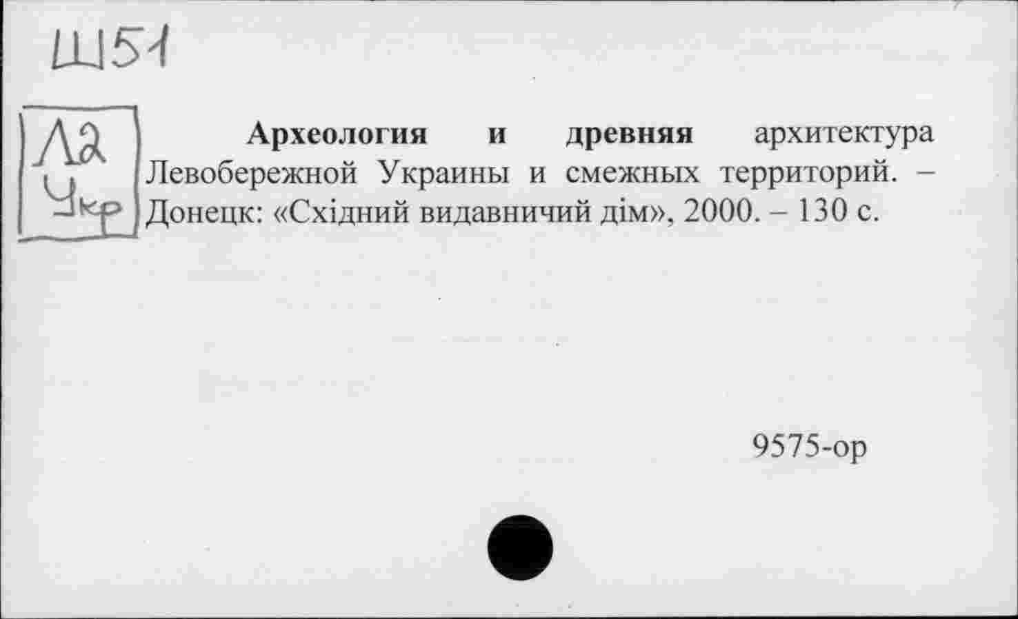 ﻿Археология и древняя архитектура Левобережной Украины и смежных территорий. -Донецк: «Східний видавничий дім», 2000. - 130 с.
9575-ор